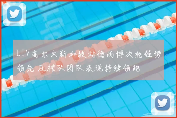 LIV高尔夫新加坡站德尚博次轮强势领先 压榨队团队表现持续领跑