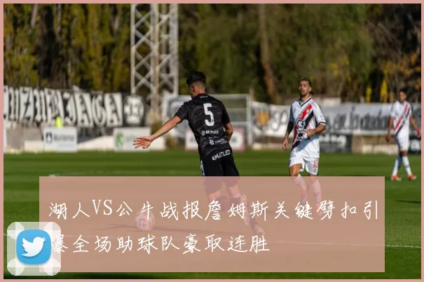 湖人VS公牛战报詹姆斯关键劈扣引爆全场助球队豪取连胜