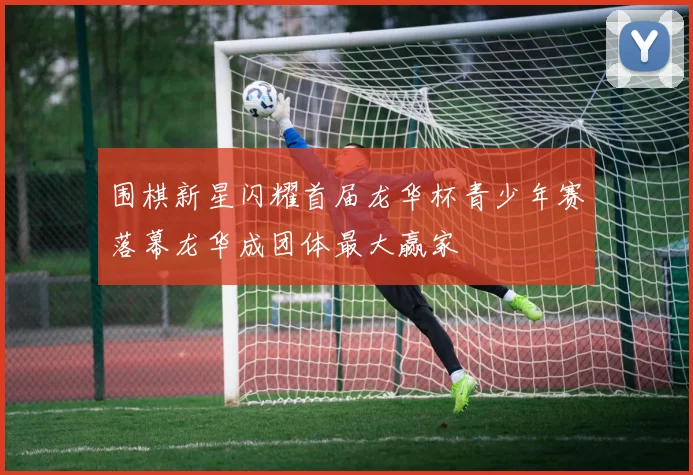 围棋新星闪耀首届龙华杯青少年赛落幕龙华成团体最大赢家