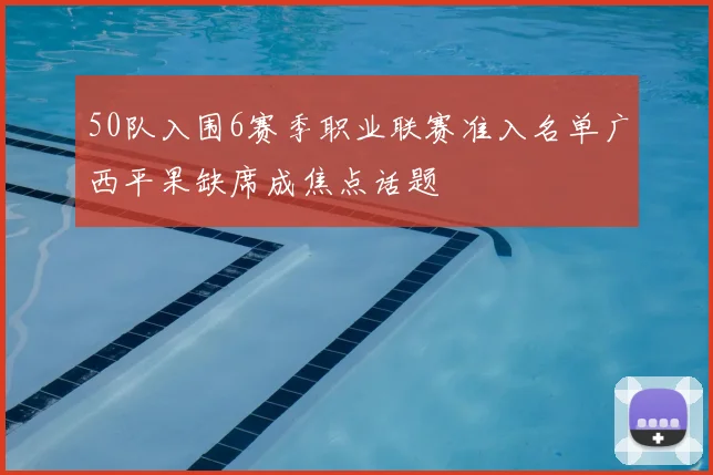 50队入围6赛季职业联赛准入名单广西平果缺席成焦点话题