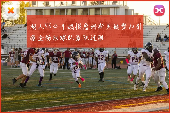 湖人VS公牛战报詹姆斯关键劈扣引爆全场助球队豪取连胜