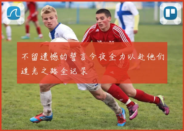 不留遗憾的誓言今夜全力以赴他们追光之路全记录