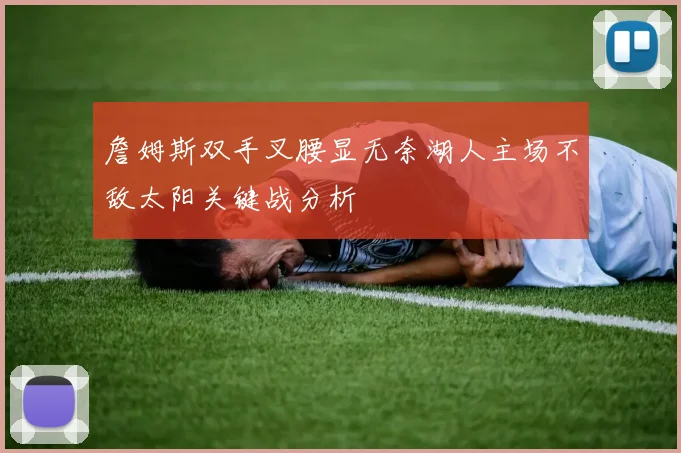 詹姆斯双手叉腰显无奈湖人主场不敌太阳关键战分析