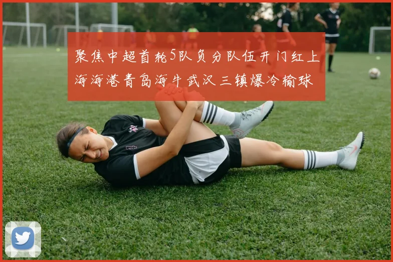 聚焦中超首轮5队负分队伍开门红上海海港青岛海牛武汉三镇爆冷输球