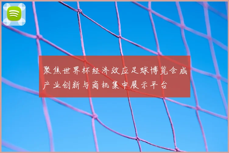 聚焦世界杯经济效应足球博览会成产业创新与商机集中展示平台