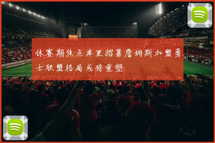 休赛期焦点库里招募詹姆斯加盟勇士联盟格局或将重塑