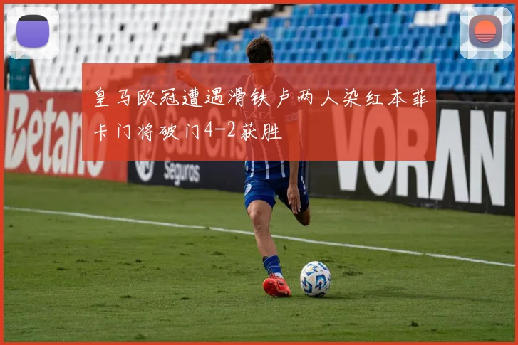 皇马欧冠遭遇滑铁卢两人染红本菲卡门将破门4-2获胜