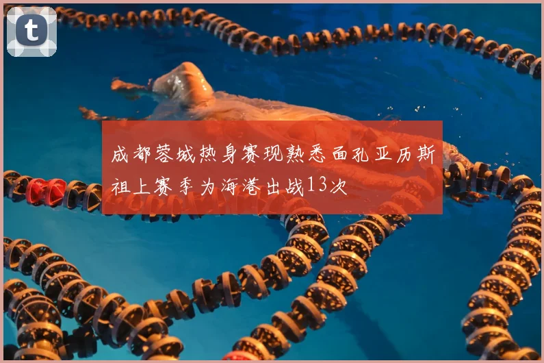 成都蓉城热身赛现熟悉面孔亚历斯祖上赛季为海港出战13次