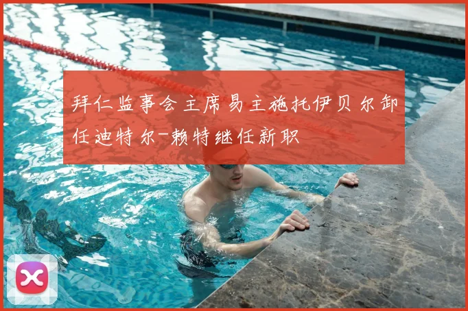 拜仁监事会主席易主施托伊贝尔卸任迪特尔-赖特继任新职