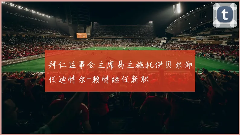 拜仁监事会主席易主施托伊贝尔卸任迪特尔-赖特继任新职