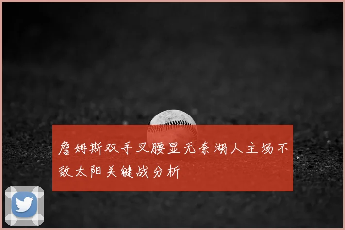 詹姆斯双手叉腰显无奈湖人主场不敌太阳关键战分析