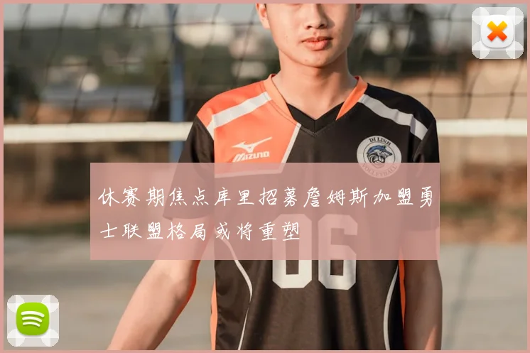 休赛期焦点库里招募詹姆斯加盟勇士联盟格局或将重塑