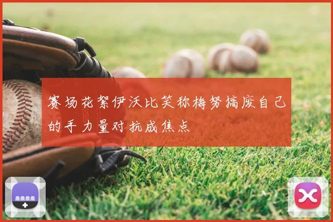 赛场花絮伊沃比笑称梅努搞废自己的手力量对抗成焦点